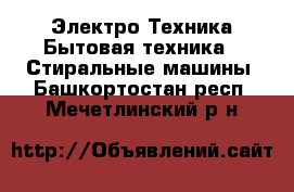 Электро-Техника Бытовая техника - Стиральные машины. Башкортостан респ.,Мечетлинский р-н